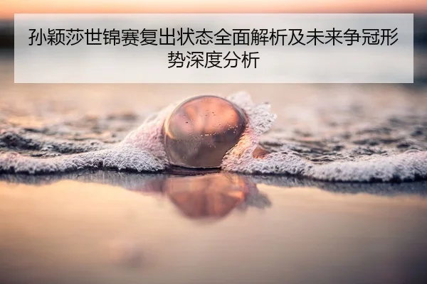 孙颖莎世锦赛复出状态全面解析及未来争冠形势深度分析