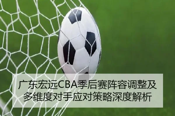 广东宏远CBA季后赛阵容调整及多维度对手应对策略深度解析